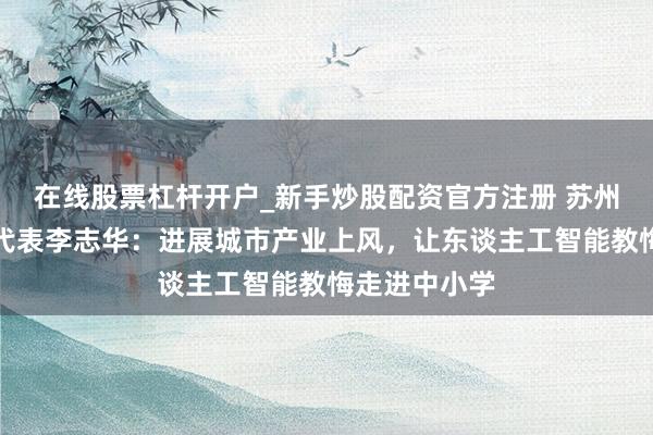 在线股票杠杆开户_新手炒股配资官方注册 苏州市东谈主大代表李志华：进展城市产业上风，让东谈主工智能教悔走进中小学