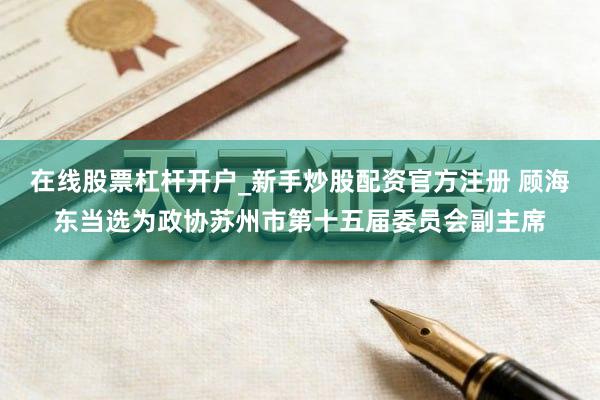 在线股票杠杆开户_新手炒股配资官方注册 顾海东当选为政协苏州市第十五届委员会副主席
