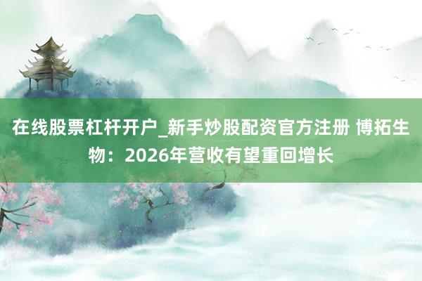 在线股票杠杆开户_新手炒股配资官方注册 博拓生物：2026年营收有望重回增长