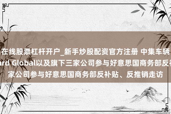 在线股票杠杆开户_新手炒股配资官方注册 中集车辆：子公司Vanguard Global以及旗下三家公司参与好意思国商务部反补贴、反推销走访