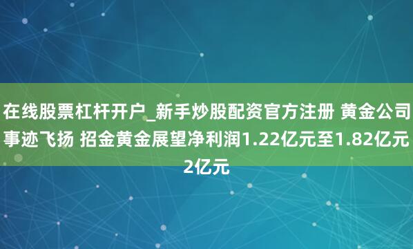 在线股票杠杆开户_新手炒股配资官方注册 黄金公司事迹飞扬 招金黄金展望净利润1.22亿元至1.82亿元