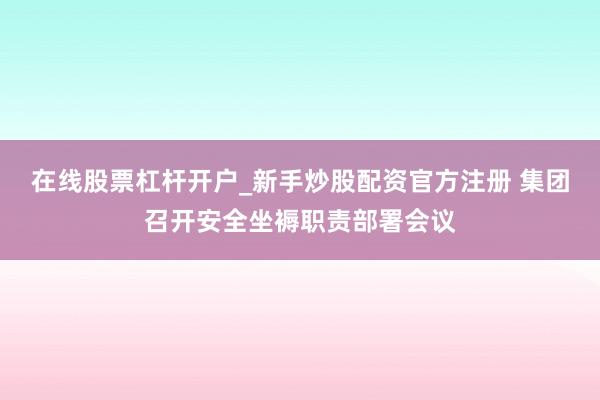 在线股票杠杆开户_新手炒股配资官方注册 集团召开安全坐褥职责部署会议
