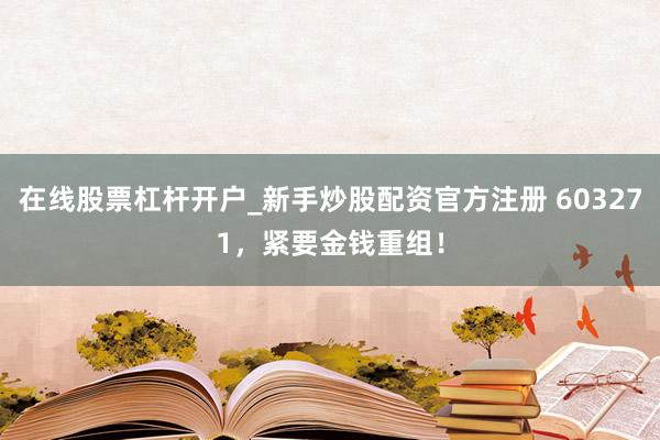 在线股票杠杆开户_新手炒股配资官方注册 603271，紧要金钱重组！