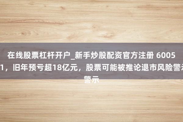 在线股票杠杆开户_新手炒股配资官方注册 600581，旧年预亏超18亿元，股票可能被推论退市风险警示