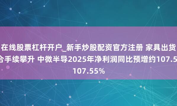 在线股票杠杆开户_新手炒股配资官方注册 家具出货量合手续攀升 中微半导2025年净利润同比预增约107.55%