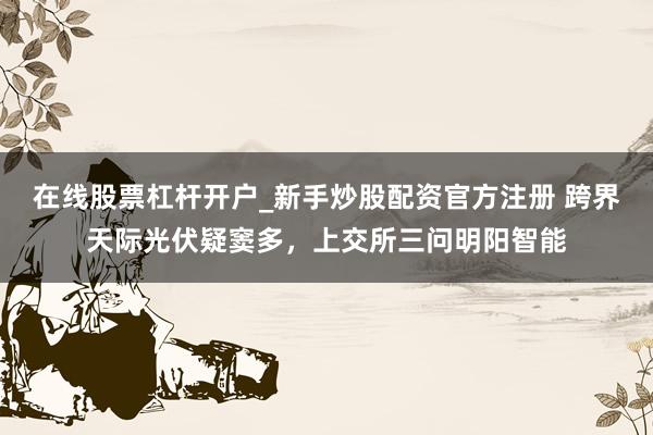在线股票杠杆开户_新手炒股配资官方注册 跨界天际光伏疑窦多，上交所三问明阳智能