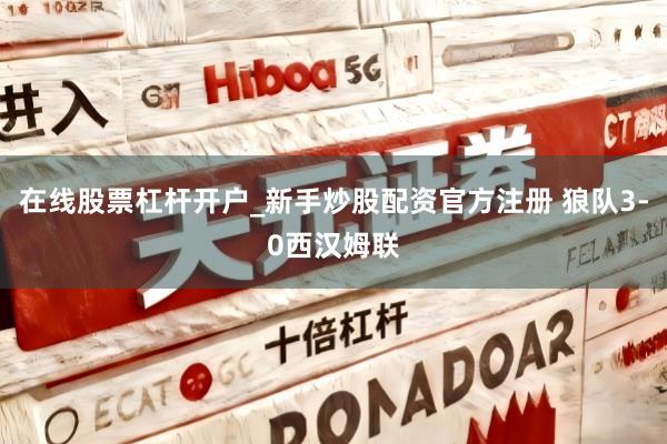 在线股票杠杆开户_新手炒股配资官方注册 狼队3-0西汉姆联