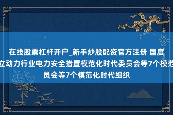 在线股票杠杆开户_新手炒股配资官方注册 国度动力局：建立动力行业电力安全措置模范化时代委员会等7个模范化时代组织