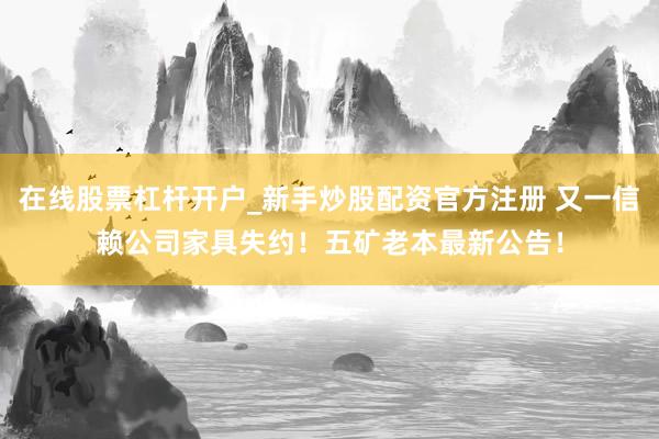 在线股票杠杆开户_新手炒股配资官方注册 又一信赖公司家具失约！五矿老本最新公告！