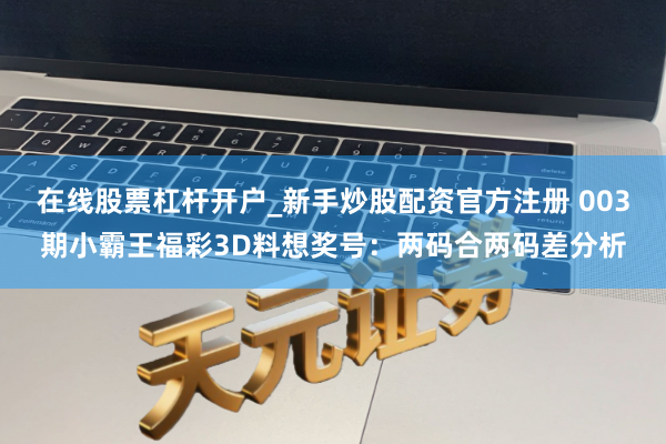 在线股票杠杆开户_新手炒股配资官方注册 003期小霸王福彩3D料想奖号：两码合两码差分析
