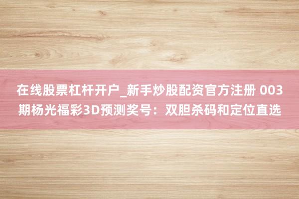 在线股票杠杆开户_新手炒股配资官方注册 003期杨光福彩3D预测奖号：双胆杀码和定位直选