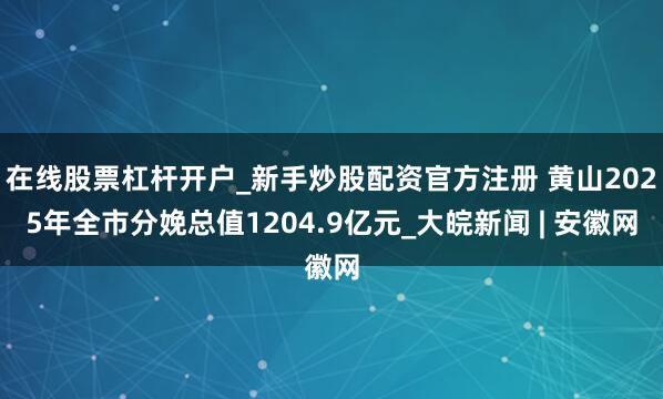 在线股票杠杆开户_新手炒股配资官方注册 黄山2025年全市分娩总值1204.9亿元_大皖新闻 | 安徽网