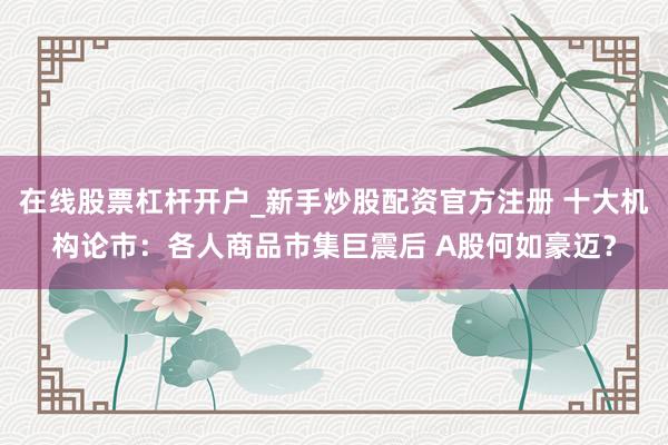 在线股票杠杆开户_新手炒股配资官方注册 十大机构论市：各人商品市集巨震后 A股何如豪迈？