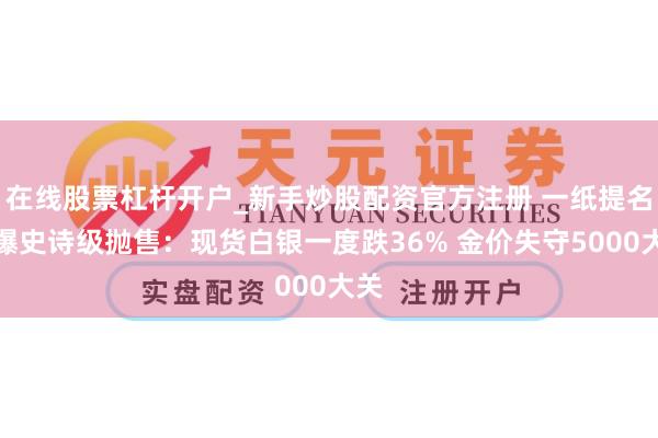 在线股票杠杆开户_新手炒股配资官方注册 一纸提名引爆史诗级抛售：现货白银一度跌36% 金价失守5000大关