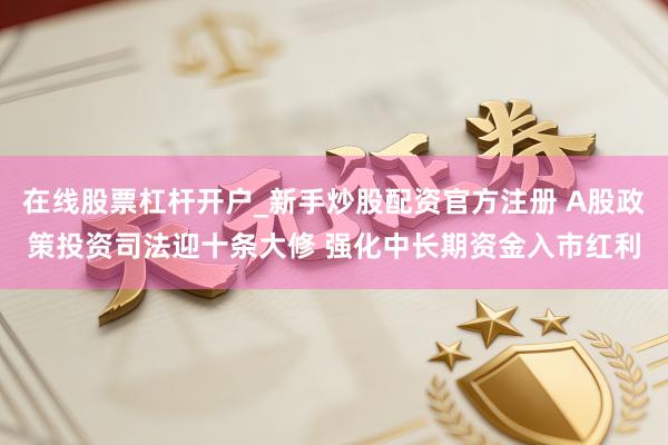 在线股票杠杆开户_新手炒股配资官方注册 A股政策投资司法迎十条大修 强化中长期资金入市红利