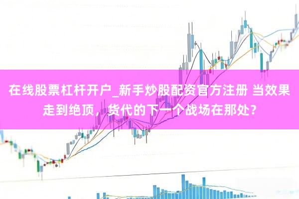 在线股票杠杆开户_新手炒股配资官方注册 当效果走到绝顶，货代的下一个战场在那处？
