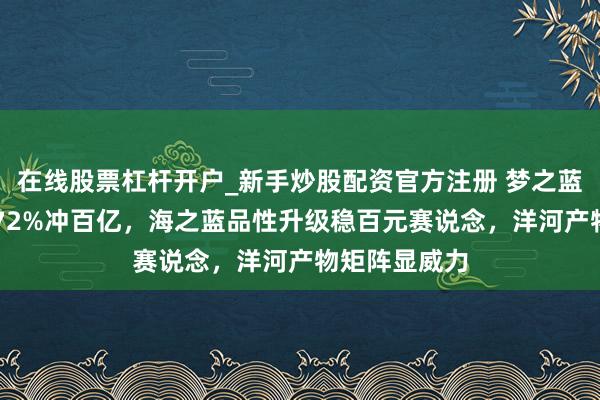在线股票杠杆开户_新手炒股配资官方注册 梦之蓝M6+动销率72%冲百亿，海之蓝品性升级稳百元赛说念，洋河产物矩阵显威力