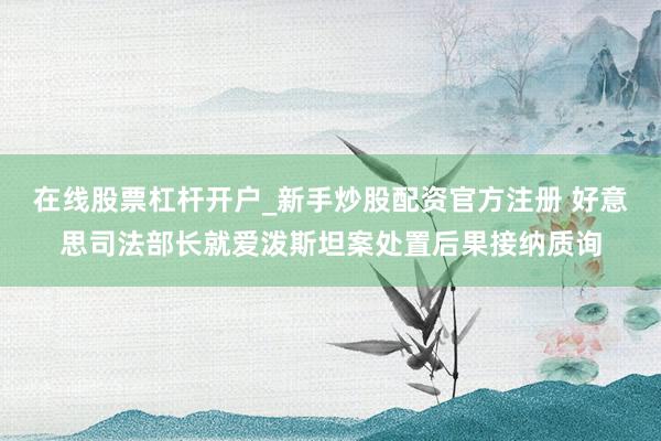 在线股票杠杆开户_新手炒股配资官方注册 好意思司法部长就爱泼斯坦案处置后果接纳质询