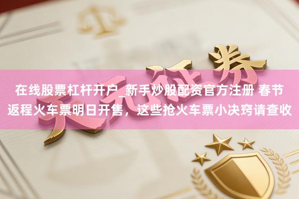 在线股票杠杆开户_新手炒股配资官方注册 春节返程火车票明日开售，这些抢火车票小决窍请查收