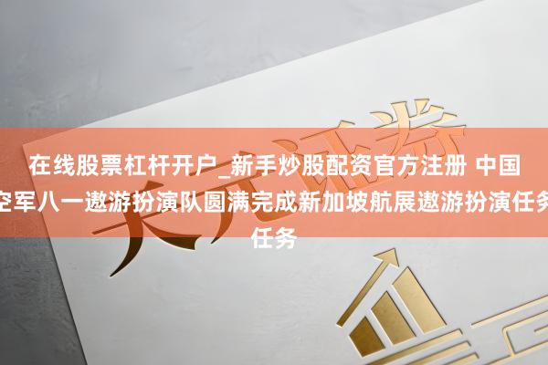 在线股票杠杆开户_新手炒股配资官方注册 中国空军八一遨游扮演队圆满完成新加坡航展遨游扮演任务