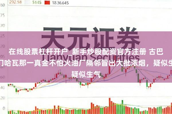 在线股票杠杆开户_新手炒股配资官方注册 古巴齐门哈瓦那一真金不怕火油厂隔邻冒出大批浓烟，疑似生气