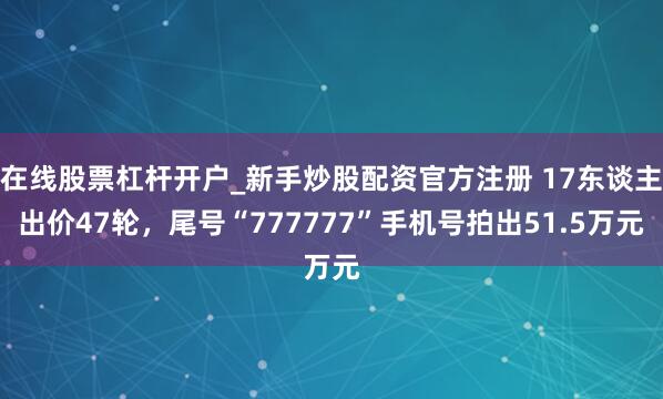 在线股票杠杆开户_新手炒股配资官方注册 17东谈主出价47轮，尾号“777777”手机号拍出51.5万元
