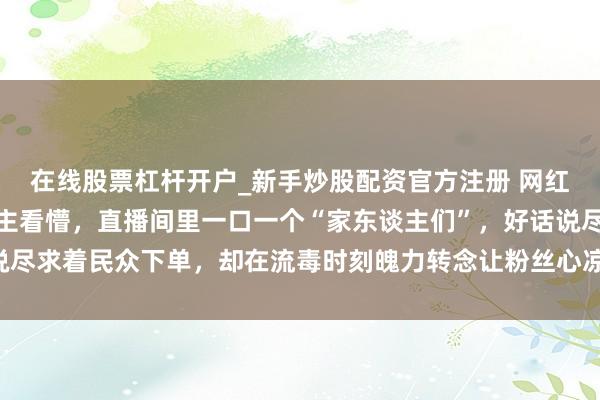 在线股票杠杆开户_新手炒股配资官方注册 网红二胖这波操作真让东谈主看懵,直播间里一口一个“家东谈主们”,好话说尽求着民众下单,却在流毒时刻魄力转念让粉丝心凉,刷屏盘考片刻炸开锅