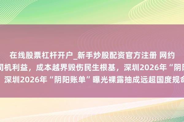在线股票杠杆开户_新手炒股配资官方注册 网约车抽成乱象层层克扣司机利益，成本越界毁伤民生根基，深圳2026年“阴阳账单”曝光裸露抽成远超国度规命名额