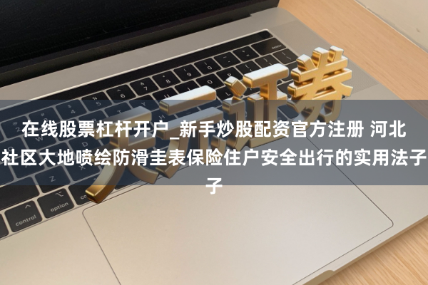 在线股票杠杆开户_新手炒股配资官方注册 河北社区大地喷绘防滑圭表保险住户安全出行的实用法子