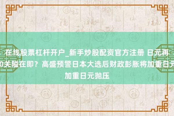 在线股票杠杆开户_新手炒股配资官方注册 日元再破160关隘在即？高盛预警日本大选后财政彭胀将加重日元抛压