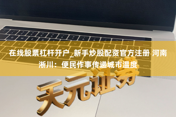 在线股票杠杆开户_新手炒股配资官方注册 河南淅川:便民作事传递城市温度