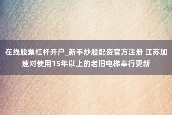 在线股票杠杆开户_新手炒股配资官方注册 江苏加速对使用15年以上的老旧电梯奉行更新