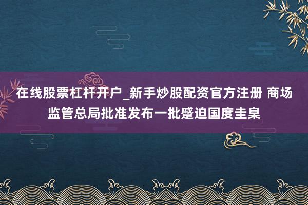 在线股票杠杆开户_新手炒股配资官方注册 商场监管总局批准发布一批蹙迫国度圭臬