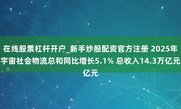 在线股票杠杆开户_新手炒股配资官方注册 2025年宇宙社会物流总和同比增长5.1% 总收入14.3万亿元