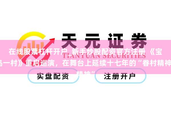 在线股票杠杆开户_新手炒股配资官方注册 《宝岛一村》重启巡演，在舞台上延续十七年的“眷村精神”