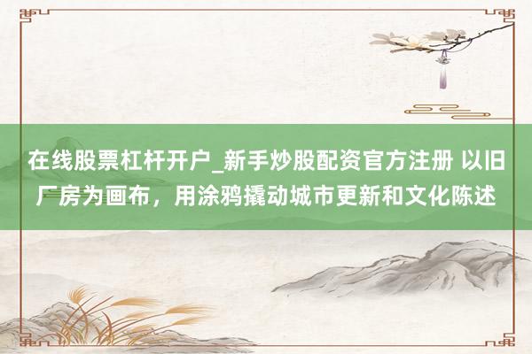 在线股票杠杆开户_新手炒股配资官方注册 以旧厂房为画布，用涂鸦撬动城市更新和文化陈述