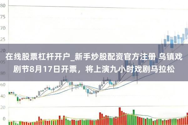 在线股票杠杆开户_新手炒股配资官方注册 乌镇戏剧节8月17日开票，将上演九小时戏剧马拉松