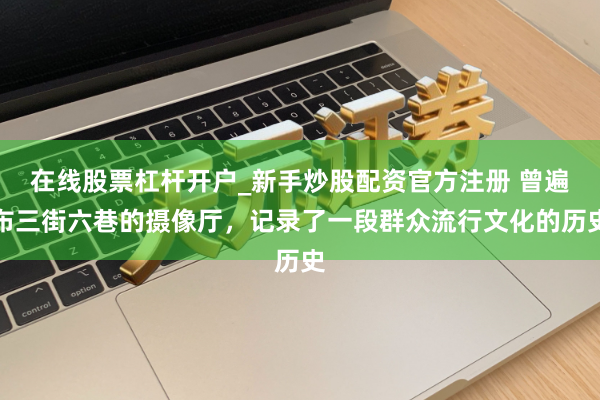 在线股票杠杆开户_新手炒股配资官方注册 曾遍布三街六巷的摄像厅，记录了一段群众流行文化的历史