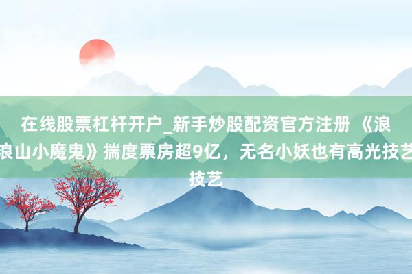 在线股票杠杆开户_新手炒股配资官方注册 《浪浪山小魔鬼》揣度票房超9亿，无名小妖也有高光技艺