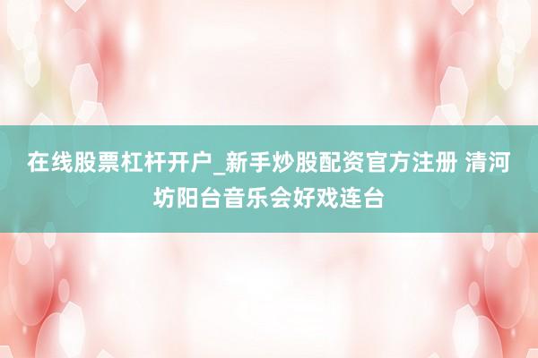 在线股票杠杆开户_新手炒股配资官方注册 清河坊阳台音乐会好戏连台