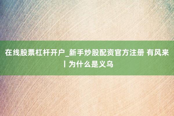 在线股票杠杆开户_新手炒股配资官方注册 有风来丨为什么是义乌
