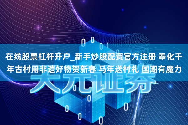 在线股票杠杆开户_新手炒股配资官方注册 奉化千年古村用非遗好物贺新春 马年送村礼 国潮有魔力