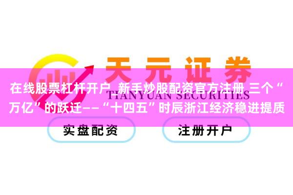 在线股票杠杆开户_新手炒股配资官方注册 三个“万亿”的跃迁——“十四五”时辰浙江经济稳进提质