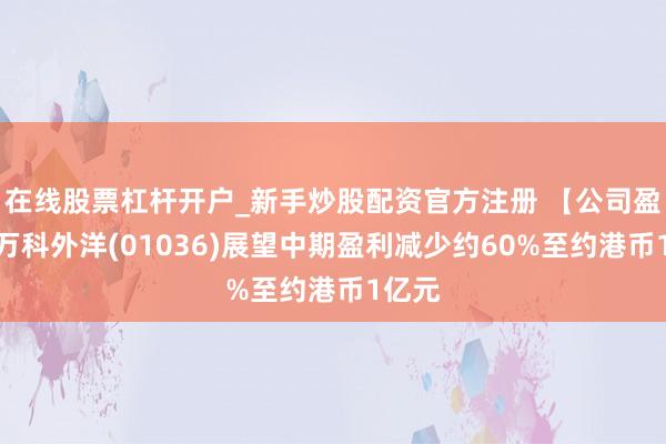 在线股票杠杆开户_新手炒股配资官方注册 【公司盈警】万科外洋(01036)展望中期盈利减少约60%至约港币1亿元