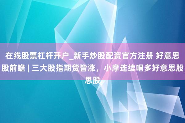 在线股票杠杆开户_新手炒股配资官方注册 好意思股前瞻 | 三大股指期货皆涨，小摩连续唱多好意思股