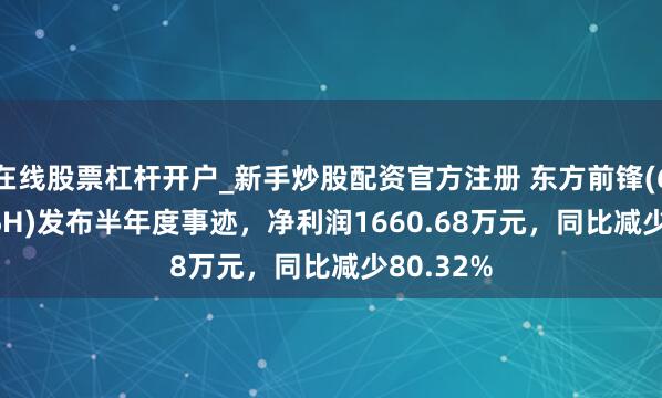 在线股票杠杆开户_新手炒股配资官方注册 东方前锋(603377.SH)发布半年度事迹，净利润1660.68万元，同比减少80.32%