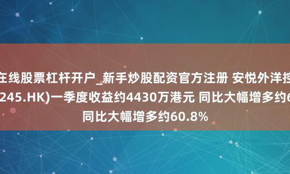 在线股票杠杆开户_新手炒股配资官方注册 安悦外洋控股(08245.HK)一季度收益约4430万港元 同比大幅增多约60.8%