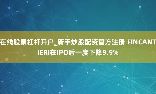 在线股票杠杆开户_新手炒股配资官方注册 FINCANTIERI在IPO后一度下降9.9%