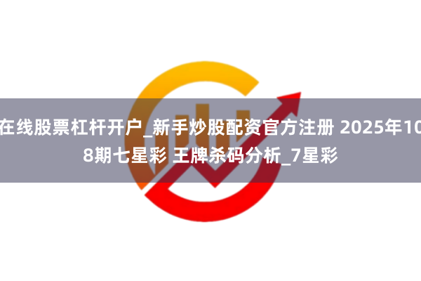 在线股票杠杆开户_新手炒股配资官方注册 2025年108期七星彩 王牌杀码分析_7星彩
