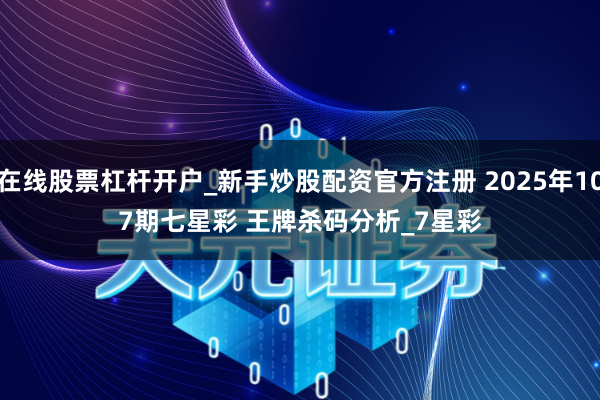 在线股票杠杆开户_新手炒股配资官方注册 2025年107期七星彩 王牌杀码分析_7星彩
